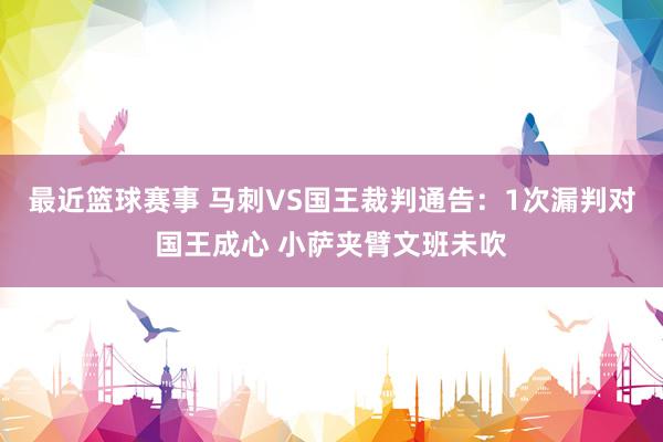 最近篮球赛事 马刺VS国王裁判通告：1次漏判对国王成心 小萨夹臂文班未吹