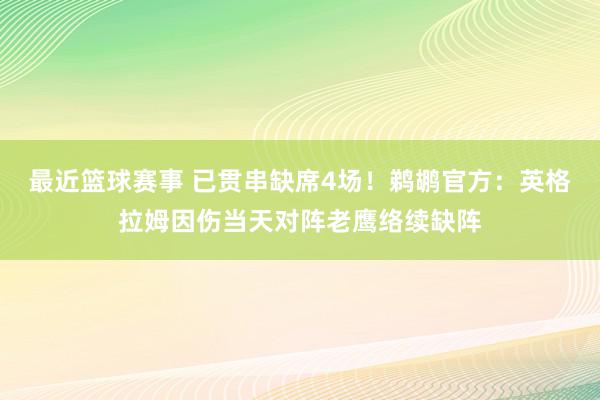 最近篮球赛事 已贯串缺席4场！鹈鹕官方：英格拉姆因伤当天对阵老鹰络续缺阵