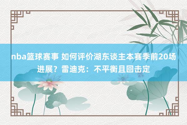 nba篮球赛事 如何评价湖东谈主本赛季前20场进展？雷迪克：不平衡且回击定