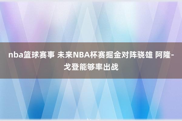 nba篮球赛事 未来NBA杯赛掘金对阵骁雄 阿隆-戈登能够率出战