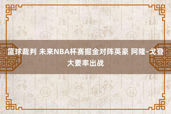 篮球裁判 未来NBA杯赛掘金对阵英豪 阿隆-戈登大要率出战