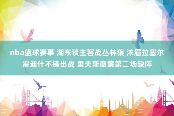 nba篮球赛事 湖东谈主客战丛林狼 浓眉拉塞尔雷迪什不错出战 里夫斯麇集第二场缺阵