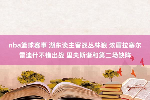 nba篮球赛事 湖东谈主客战丛林狼 浓眉拉塞尔雷迪什不错出战 里夫斯谐和第二场缺阵