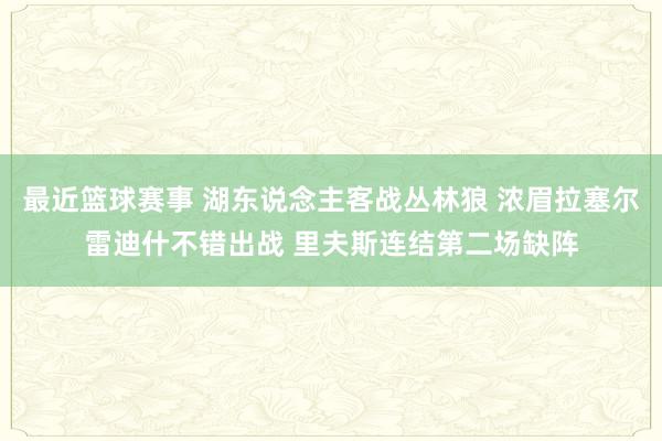 最近篮球赛事 湖东说念主客战丛林狼 浓眉拉塞尔雷迪什不错出战 里夫斯连结第二场缺阵