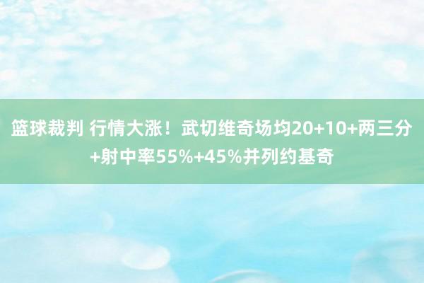 篮球裁判 行情大涨！武切维奇场均20+10+两三分+射中率55%+45%并列约基奇