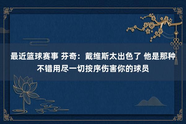 最近篮球赛事 芬奇：戴维斯太出色了 他是那种不错用尽一切按序伤害你的球员