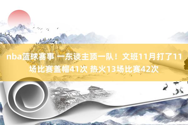 nba篮球赛事 一东谈主顶一队！文班11月打了11场比赛盖帽41次 热火13场比赛42次