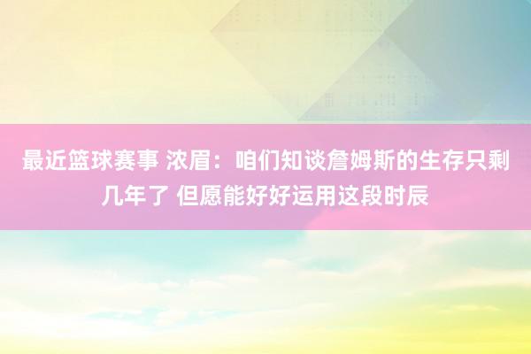 最近篮球赛事 浓眉：咱们知谈詹姆斯的生存只剩几年了 但愿能好好运用这段时辰