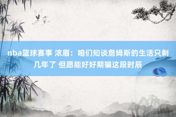 nba篮球赛事 浓眉：咱们知谈詹姆斯的生活只剩几年了 但愿能好好期骗这段时辰