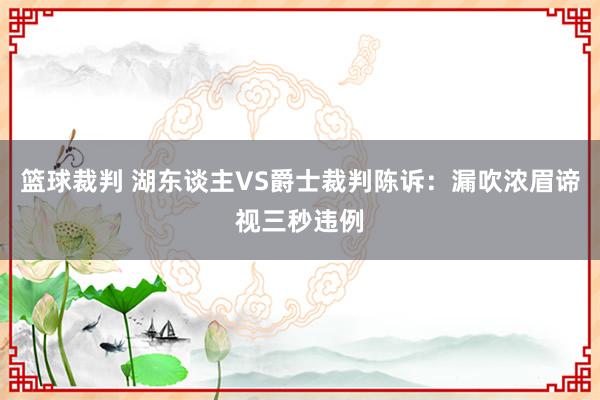 篮球裁判 湖东谈主VS爵士裁判陈诉：漏吹浓眉谛视三秒违例