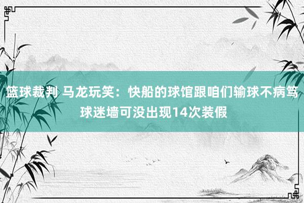 篮球裁判 马龙玩笑：快船的球馆跟咱们输球不病笃 球迷墙可没出现14次装假