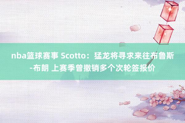 nba篮球赛事 Scotto：猛龙将寻求来往布鲁斯-布朗 上赛季曾撤销多个次轮签报价