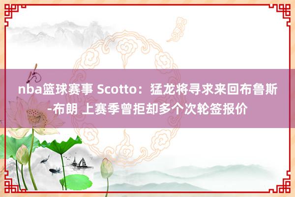 nba篮球赛事 Scotto：猛龙将寻求来回布鲁斯-布朗 上赛季曾拒却多个次轮签报价