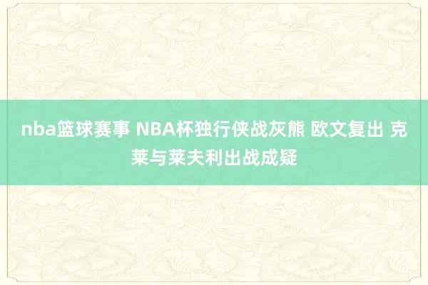 nba篮球赛事 NBA杯独行侠战灰熊 欧文复出 克莱与莱夫利出战成疑