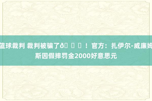 篮球裁判 裁判被骗了😅！官方：扎伊尔-威廉姆斯因假摔罚金2000好意思元