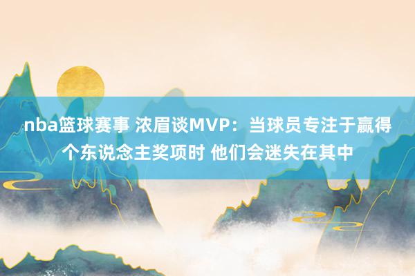 nba篮球赛事 浓眉谈MVP：当球员专注于赢得个东说念主奖项时 他们会迷失在其中