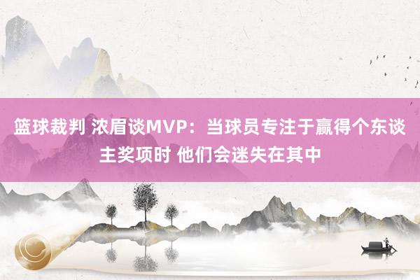 篮球裁判 浓眉谈MVP：当球员专注于赢得个东谈主奖项时 他们会迷失在其中