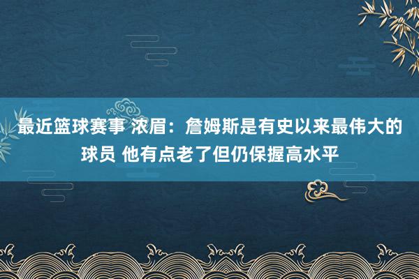 最近篮球赛事 浓眉：詹姆斯是有史以来最伟大的球员 他有点老了但仍保握高水平