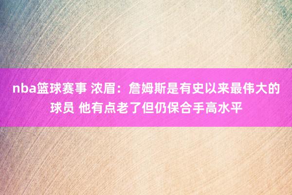 nba篮球赛事 浓眉：詹姆斯是有史以来最伟大的球员 他有点老了但仍保合手高水平