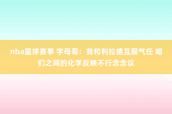 nba篮球赛事 字母哥：我和利拉德互服气任 咱们之间的化学反映不行念念议