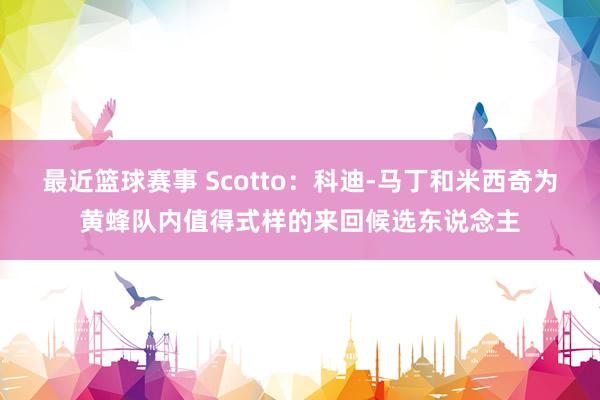 最近篮球赛事 Scotto：科迪-马丁和米西奇为黄蜂队内值得式样的来回候选东说念主