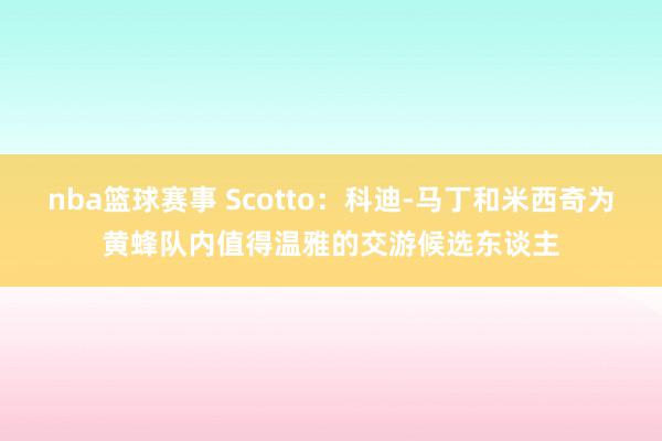 nba篮球赛事 Scotto：科迪-马丁和米西奇为黄蜂队内值得温雅的交游候选东谈主