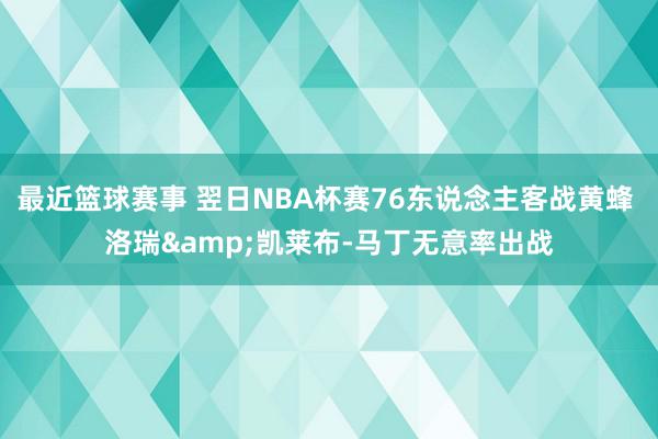 最近篮球赛事 翌日NBA杯赛76东说念主客战黄蜂 洛瑞&凯莱布-马丁无意率出战