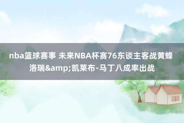 nba篮球赛事 未来NBA杯赛76东谈主客战黄蜂 洛瑞&凯莱布-马丁八成率出战