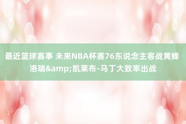 最近篮球赛事 未来NBA杯赛76东说念主客战黄蜂 洛瑞&凯莱布-马丁大致率出战