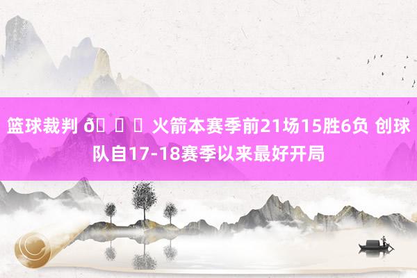 篮球裁判 🚀火箭本赛季前21场15胜6负 创球队自17-18赛季以来最好开局