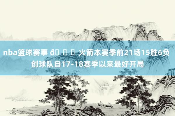 nba篮球赛事 🚀火箭本赛季前21场15胜6负 创球队自17-18赛季以来最好开局