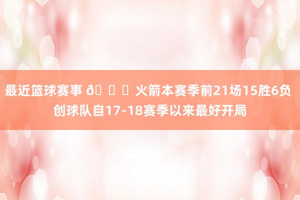 最近篮球赛事 🚀火箭本赛季前21场15胜6负 创球队自17-18赛季以来最好开局