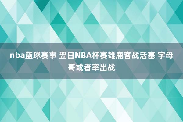 nba篮球赛事 翌日NBA杯赛雄鹿客战活塞 字母哥或者率出战